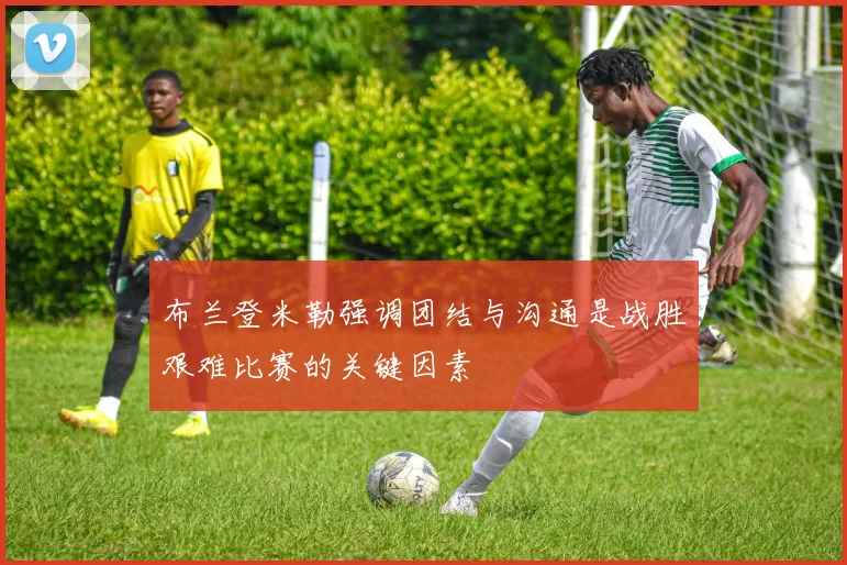 布兰登米勒强调团结与沟通是战胜艰难比赛的关键因素