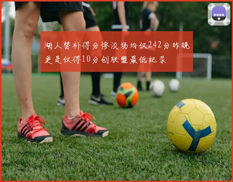 湖人替补得分惨淡场均仅242分昨晚更是仅得10分创联盟最低纪录