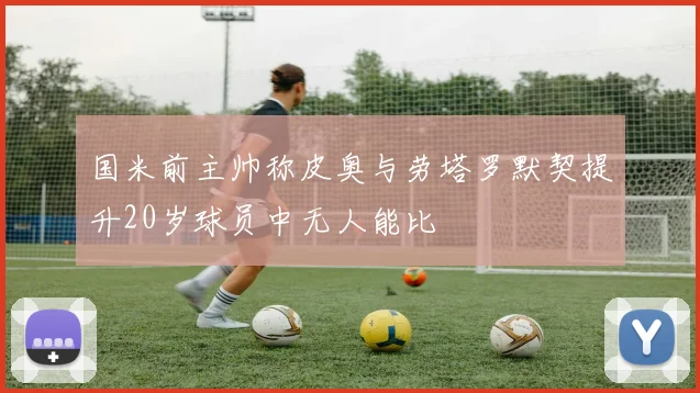 国米前主帅称皮奥与劳塔罗默契提升20岁球员中无人能比