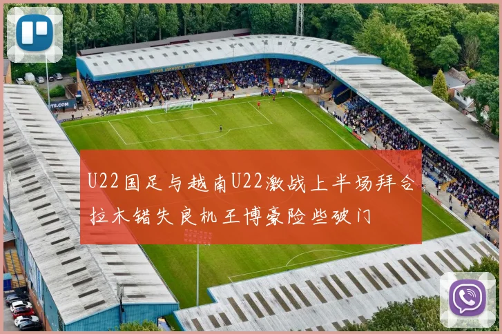 U22国足与越南U22激战上半场拜合拉木错失良机王博豪险些破门