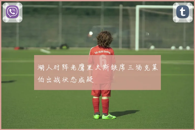 湖人对阵老鹰里夫斯缺席三场克莱伯出战状态成疑