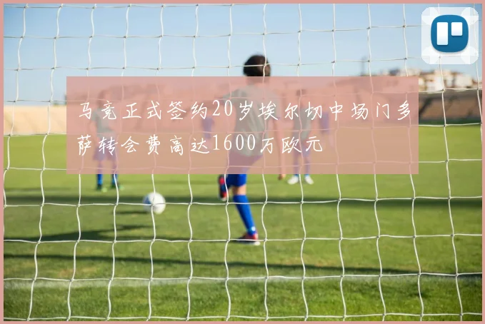 马竞正式签约20岁埃尔切中场门多萨转会费高达1600万欧元