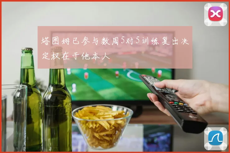 塔图姆已参与数周5对5训练复出决定权在于他本人