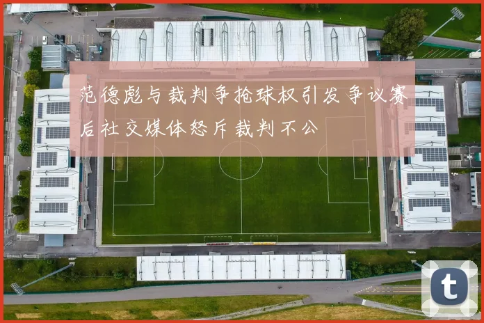 范德彪与裁判争抢球权引发争议赛后社交媒体怒斥裁判不公