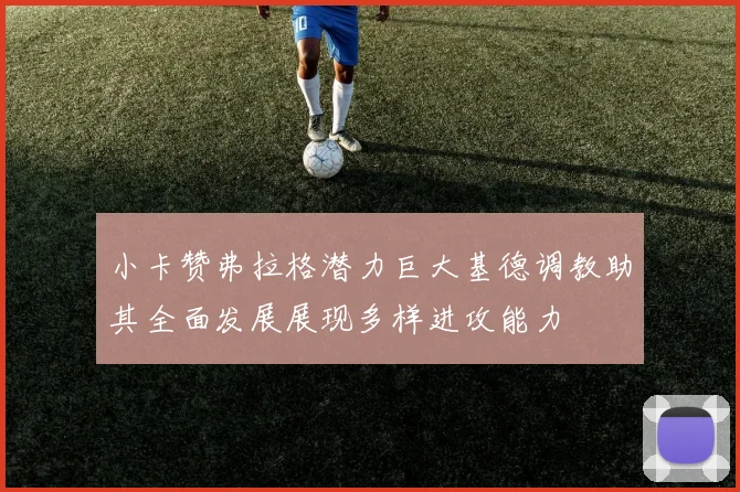 小卡赞弗拉格潜力巨大基德调教助其全面发展展现多样进攻能力