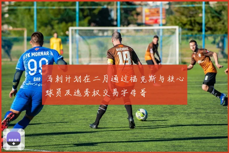 马刺计划在二月通过福克斯与核心球员及选秀权交易字母哥