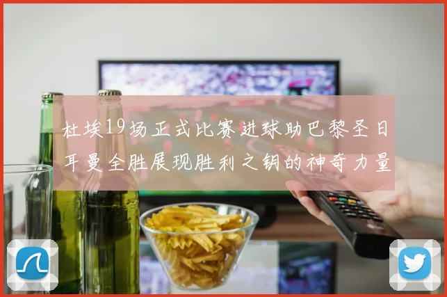 杜埃19场正式比赛进球助巴黎圣日耳曼全胜展现胜利之钥的神奇力量