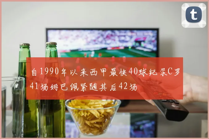 自1990年以来西甲最快40球纪录C罗41场姆巴佩紧随其后42场