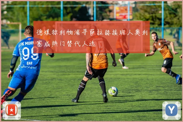 德媒称利物浦寻萨拉赫接班人奥利塞成热门替代人选