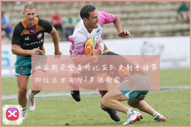 迪亚斯荣登哥伦比亚队史射手榜第四位法尔考与J罗领衔前二