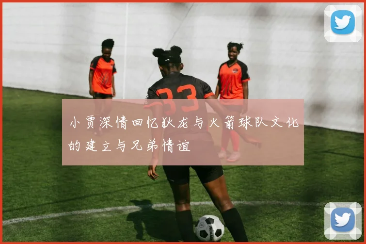 小贾深情回忆狄龙与火箭球队文化的建立与兄弟情谊