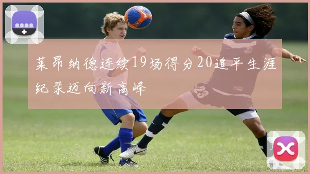 莱昂纳德连续19场得分20追平生涯纪录迈向新高峰