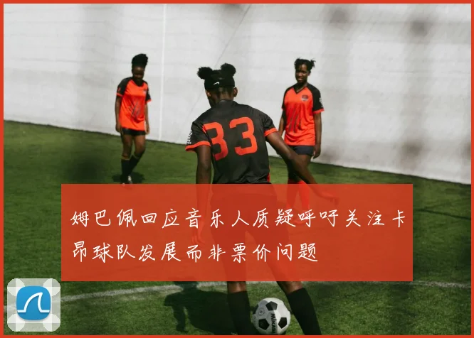 姆巴佩回应音乐人质疑呼吁关注卡昂球队发展而非票价问题
