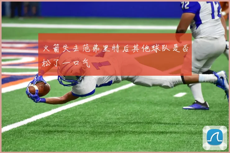火箭失去范弗里特后其他球队是否松了一口气