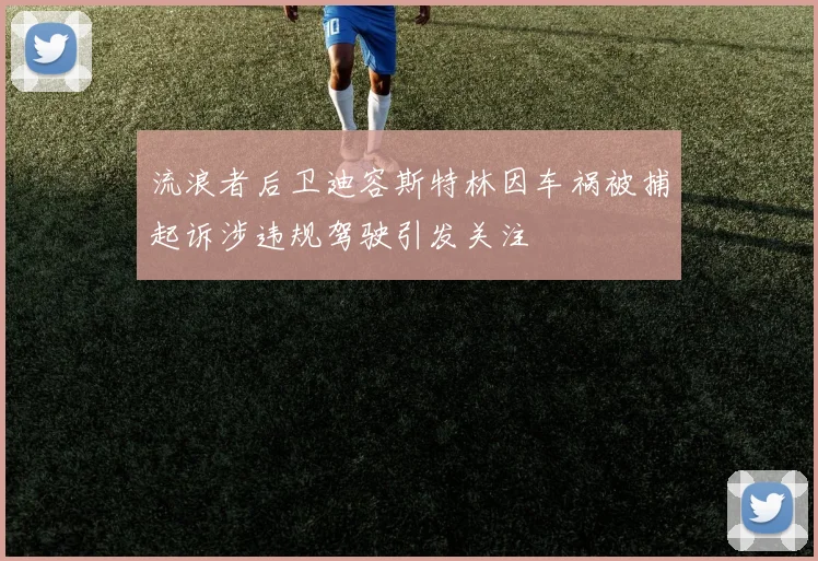 流浪者后卫迪容斯特林因车祸被捕起诉涉违规驾驶引发关注