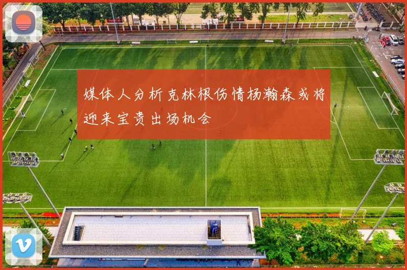 媒体人分析克林根伤情杨瀚森或将迎来宝贵出场机会