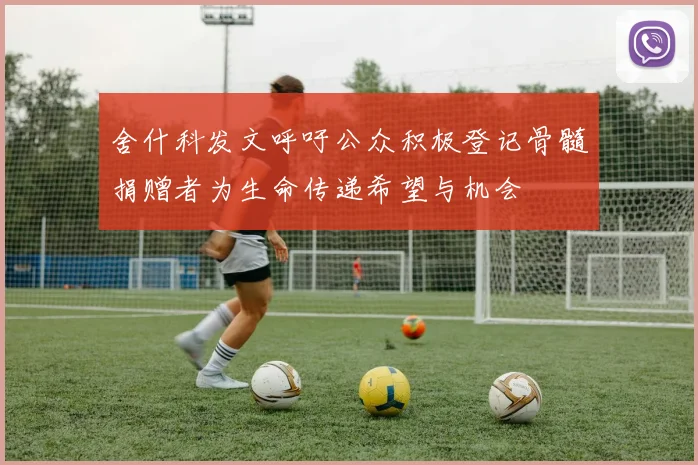 舍什科发文呼吁公众积极登记骨髓捐赠者为生命传递希望与机会