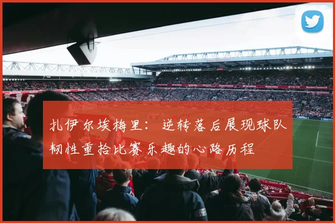 扎伊尔埃梅里：逆转落后展现球队韧性重拾比赛乐趣的心路历程