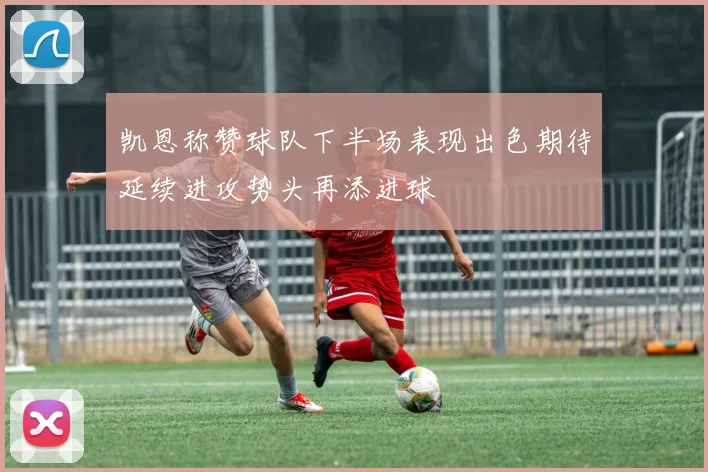 凯恩称赞球队下半场表现出色期待延续进攻势头再添进球