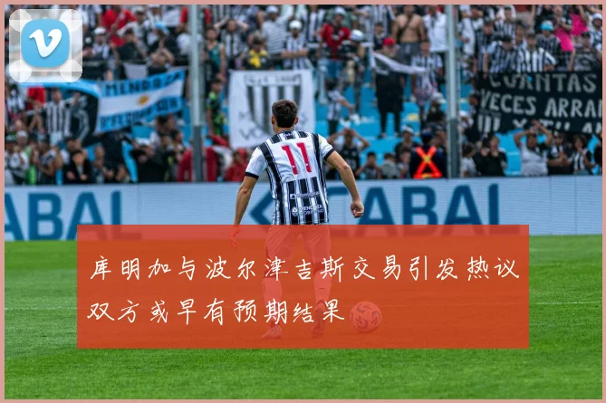 库明加与波尔津吉斯交易引发热议双方或早有预期结果