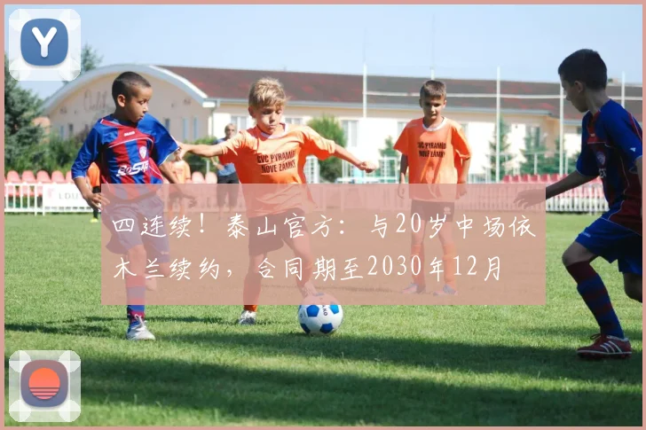 四连续！泰山官方：与20岁中场依木兰续约，合同期至2030年12月