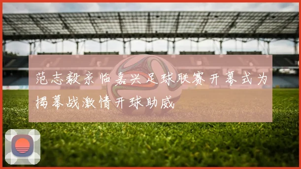 范志毅亲临嘉兴足球联赛开幕式为揭幕战激情开球助威