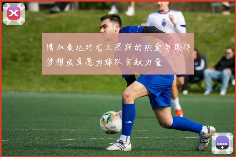 博加表达对尤文图斯的热爱与期待梦想成真愿为球队贡献力量