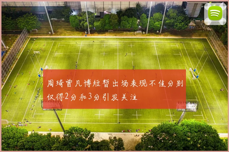 周琦曾凡博短暂出场表现不佳分别仅得2分和3分引发关注