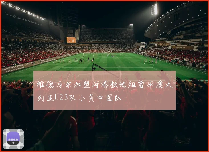 维德马尔加盟海港教练组曾率澳大利亚U23队小负中国队