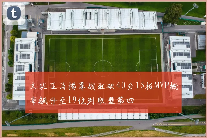 文班亚马揭幕战狂砍40分15板MVP概率飙升至19位列联盟第四