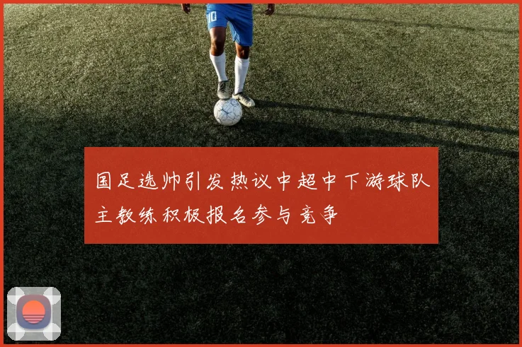 国足选帅引发热议中超中下游球队主教练积极报名参与竞争