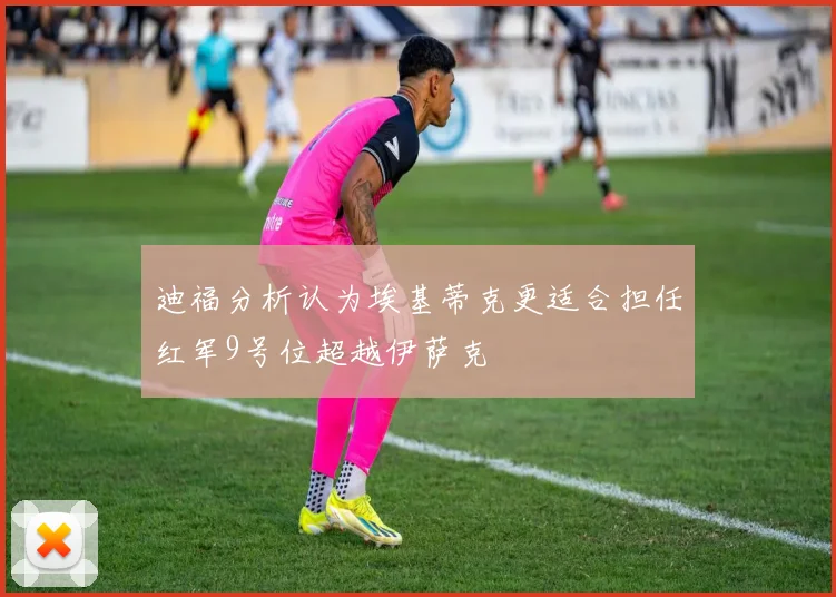 迪福分析认为埃基蒂克更适合担任红军9号位超越伊萨克