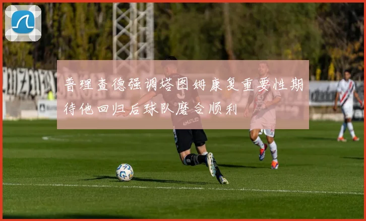 普理查德强调塔图姆康复重要性期待他回归后球队磨合顺利