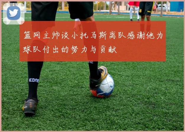 篮网主帅谈小托马斯离队感谢他为球队付出的努力与贡献