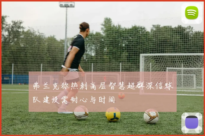 弗兰克称热刺高层智慧超群深信球队建设需耐心与时间