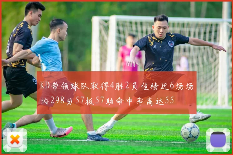 KD带领球队取得4胜2负佳绩近6场场均298分57板57助命中率高达55