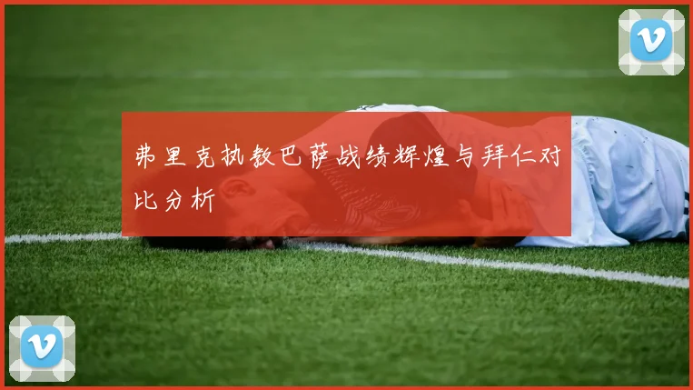 弗里克执教巴萨战绩辉煌与拜仁对比分析