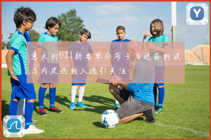 意大利U21新名单公布卡马达菲利波马内皮西利入选引关注