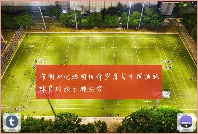 布朗回忆姚明传奇岁月与中国顶级球员对抗乐趣无穷
