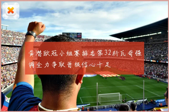 黄潜欧冠小组赛排名第32科瓦奇强调全力争取晋级信心十足