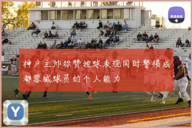 神户主帅称赞控球表现同时警惕成都蓉城球员的个人能力