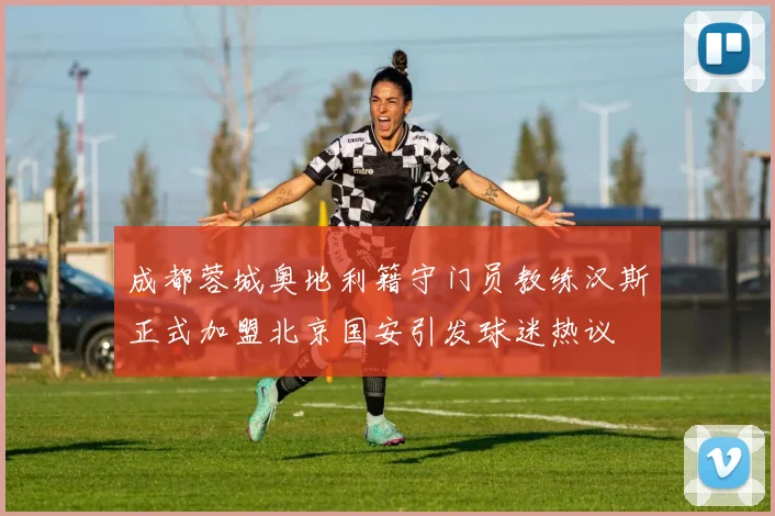 成都蓉城奥地利籍守门员教练汉斯正式加盟北京国安引发球迷热议
