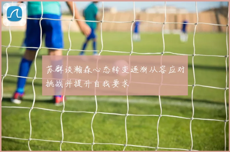 苏群谈瀚森心态转变逐渐从容应对挑战并提升自我要求