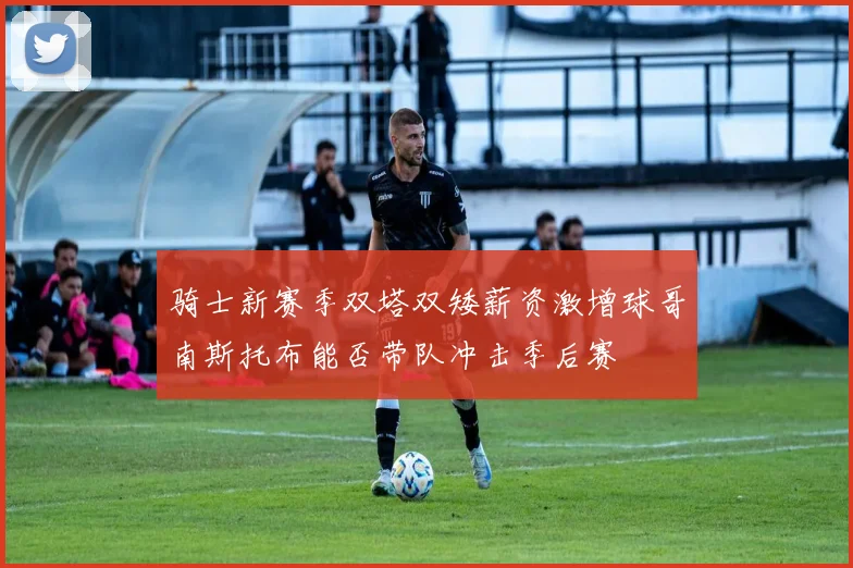 骑士新赛季双塔双矮薪资激增球哥南斯托布能否带队冲击季后赛