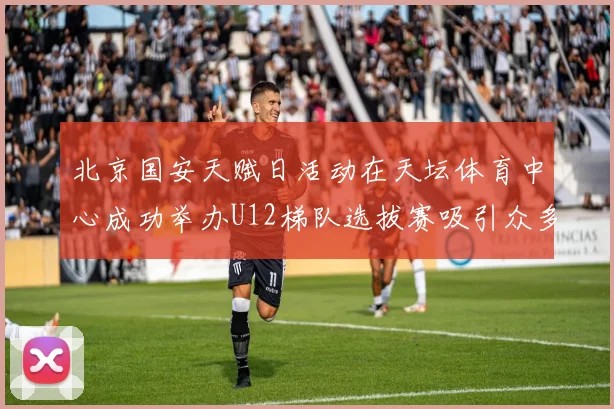北京国安天赋日活动在天坛体育中心成功举办U12梯队选拔赛吸引众多小球员参与