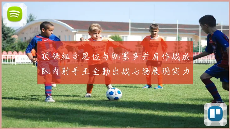 顶级组合恩佐与凯塞多并肩作战成队内射手王全勤出战七场展现实力