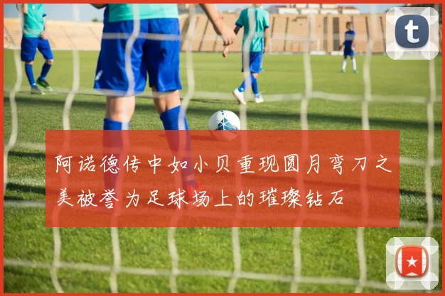 阿诺德传中如小贝重现圆月弯刀之美被誉为足球场上的璀璨钻石