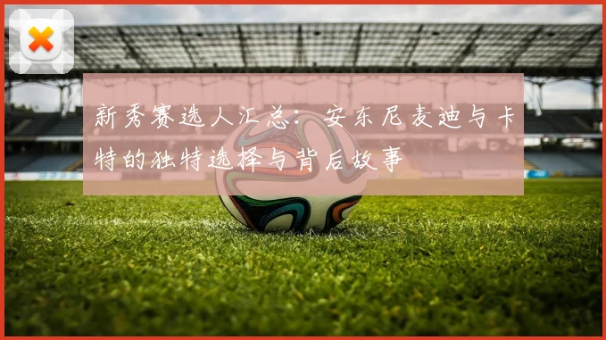 新秀赛选人汇总：安东尼麦迪与卡特的独特选择与背后故事