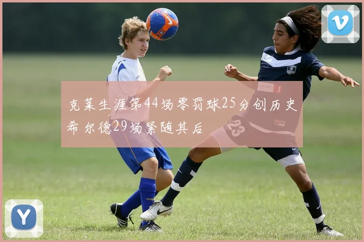 克莱生涯第44场零罚球25分创历史希尔德29场紧随其后