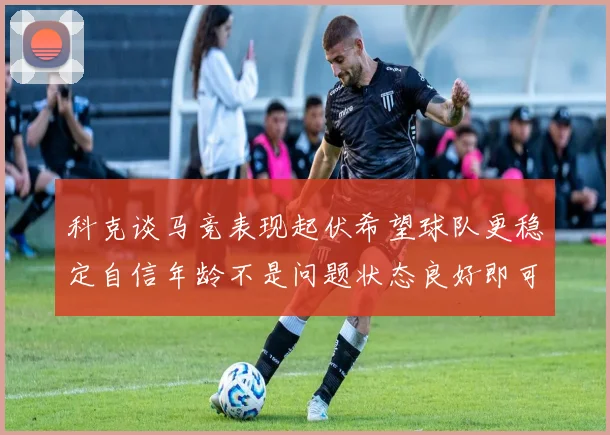 科克谈马竞表现起伏希望球队更稳定自信年龄不是问题状态良好即可出战